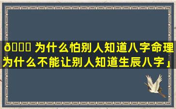 💐 为什么怕别人知道八字命理「为什么不能让别人知道生辰八字」